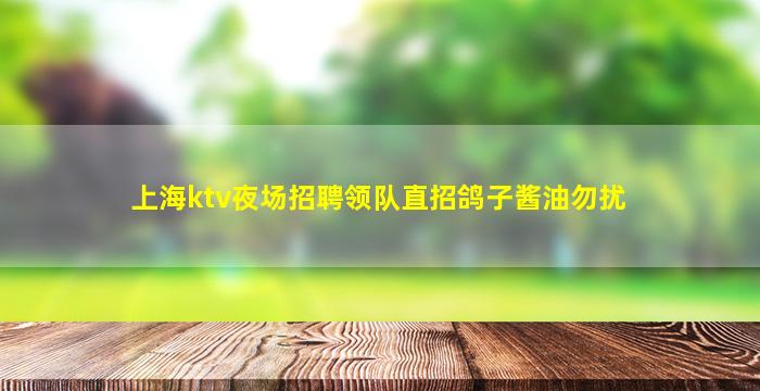 上海ktv夜场招聘领队直招鸽子酱油勿扰